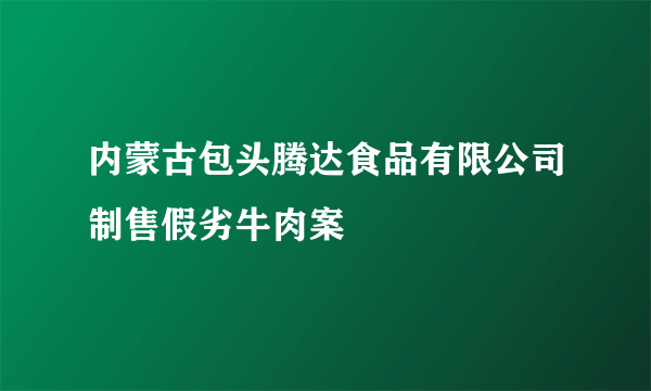 内蒙古包头腾达食品有限公司制售假劣牛肉案