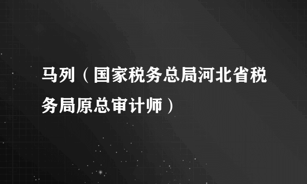 马列（国家税务总局河北省税务局原总审计师）