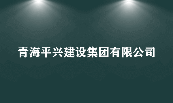 青海平兴建设集团有限公司