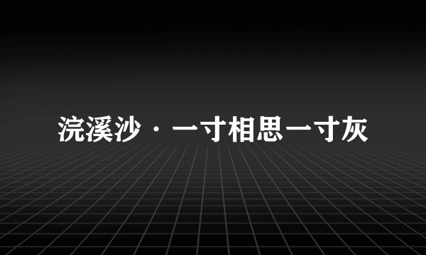 浣溪沙·一寸相思一寸灰