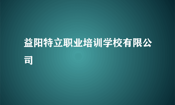 益阳特立职业培训学校有限公司