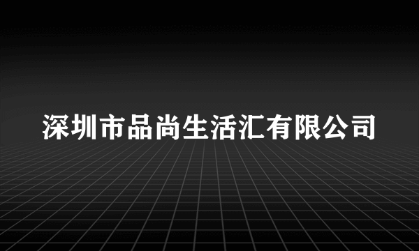 深圳市品尚生活汇有限公司