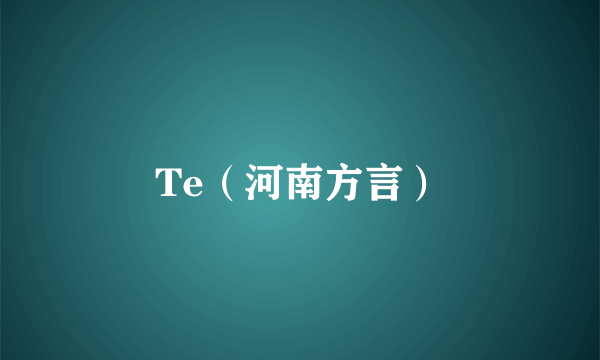 Te（河南方言）