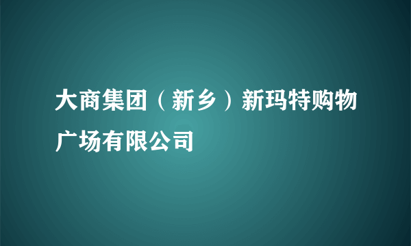 大商集团（新乡）新玛特购物广场有限公司