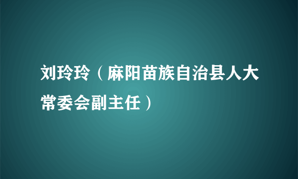 刘玲玲（麻阳苗族自治县人大常委会副主任）