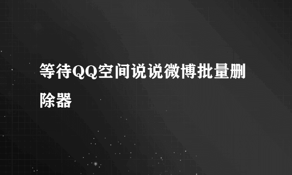 等待QQ空间说说微博批量删除器