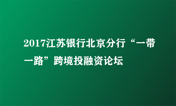 2017江苏银行北京分行“一带一路”跨境投融资论坛