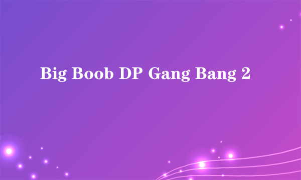 Big Boob DP Gang Bang 2