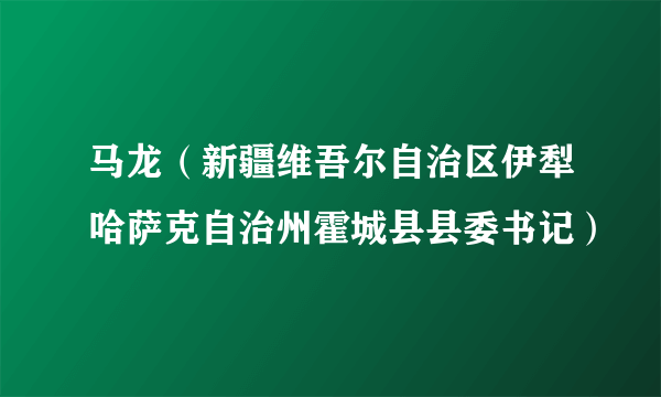 马龙（新疆维吾尔自治区伊犁哈萨克自治州霍城县县委书记）