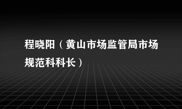 程晓阳（黄山市场监管局市场规范科科长）