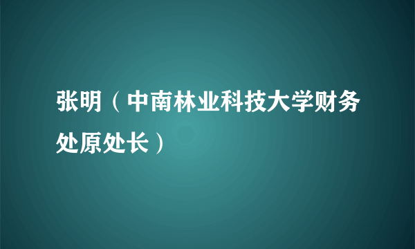 张明（中南林业科技大学财务处原处长）