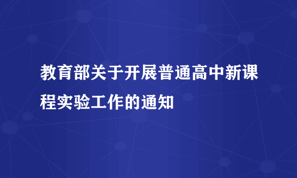 教育部关于开展普通高中新课程实验工作的通知