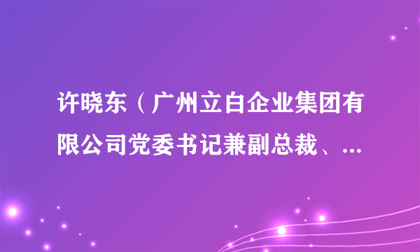 许晓东（广州立白企业集团有限公司党委书记兼副总裁、立白集团公益领头人）