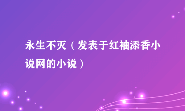 永生不灭（发表于红袖添香小说网的小说）