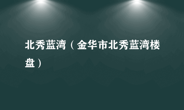 北秀蓝湾（金华市北秀蓝湾楼盘）