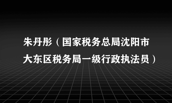 朱丹彤（国家税务总局沈阳市大东区税务局一级行政执法员）