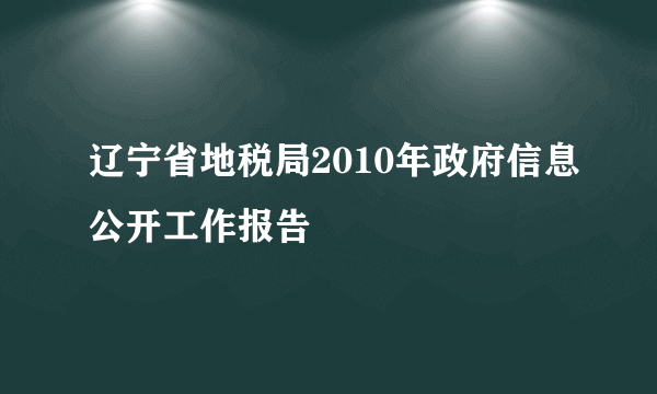 辽宁省地税局2010年政府信息公开工作报告