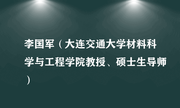 李国军（大连交通大学材料科学与工程学院教授、硕士生导师）