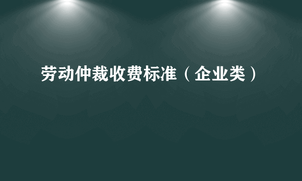 劳动仲裁收费标准（企业类）