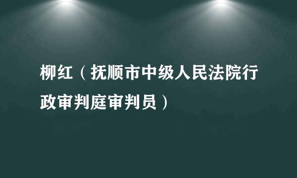 柳红（抚顺市中级人民法院行政审判庭审判员）