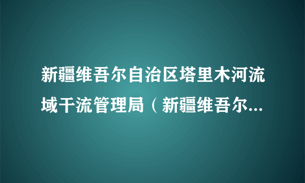 新疆维吾尔自治区塔里木河流域干流管理局（新疆维吾尔自治区政府工作部门）