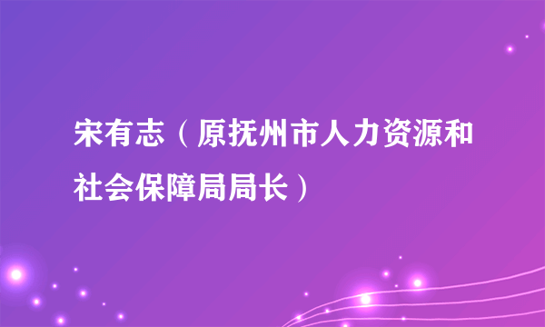 宋有志（原抚州市人力资源和社会保障局局长）