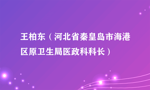 王柏东（河北省秦皇岛市海港区原卫生局医政科科长）