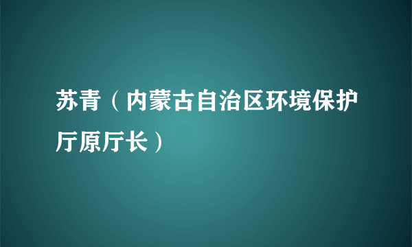 苏青（内蒙古自治区环境保护厅原厅长）