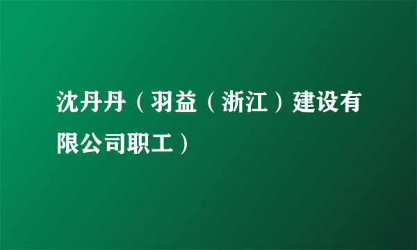 沈丹丹（羽益（浙江）建设有限公司职工）