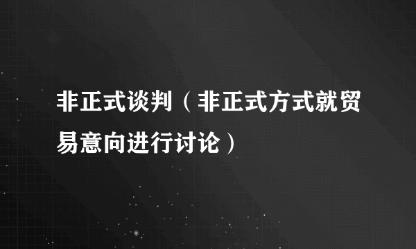 非正式谈判（非正式方式就贸易意向进行讨论）