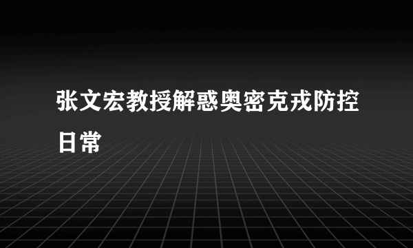 张文宏教授解惑奥密克戎防控日常