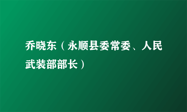 乔晓东（永顺县委常委、人民武装部部长）