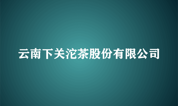 云南下关沱茶股份有限公司