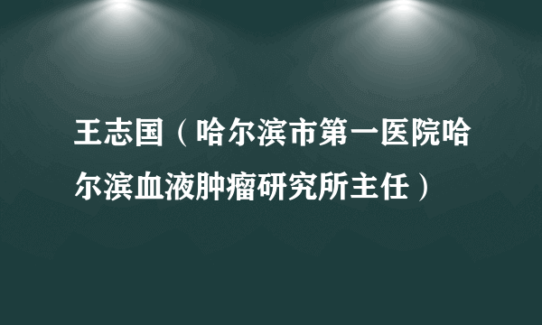 王志国（哈尔滨市第一医院哈尔滨血液肿瘤研究所主任）