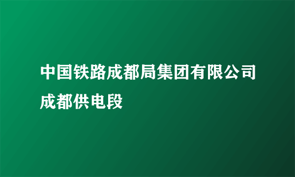 中国铁路成都局集团有限公司成都供电段