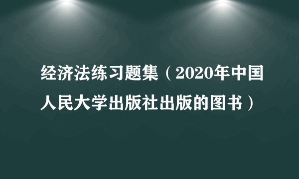 经济法练习题集（2020年中国人民大学出版社出版的图书）