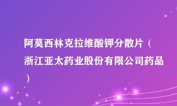 阿莫西林克拉维酸钾分散片（浙江亚太药业股份有限公司药品）