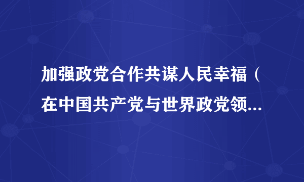 加强政党合作共谋人民幸福（在中国共产党与世界政党领导人峰会上的讲话）