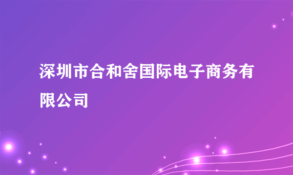 深圳市合和舍国际电子商务有限公司