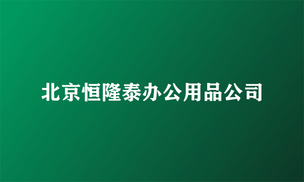 北京恒隆泰办公用品公司