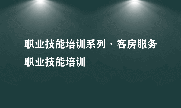 职业技能培训系列·客房服务职业技能培训