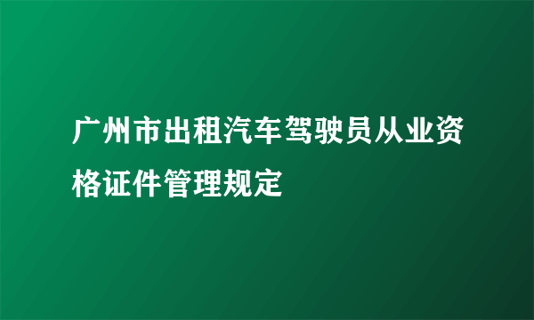 广州市出租汽车驾驶员从业资格证件管理规定