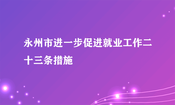 永州市进一步促进就业工作二十三条措施