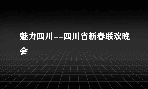 魅力四川--四川省新春联欢晚会