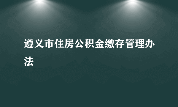 遵义市住房公积金缴存管理办法