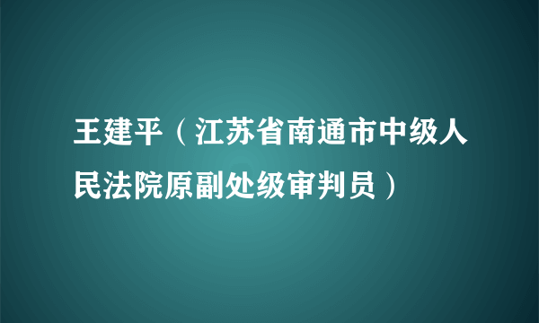 王建平（江苏省南通市中级人民法院原副处级审判员）