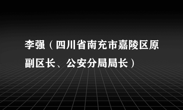 李强（四川省南充市嘉陵区原副区长、公安分局局长）