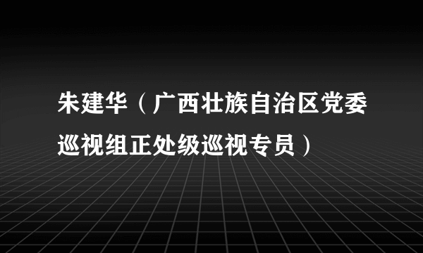 朱建华（广西壮族自治区党委巡视组正处级巡视专员）