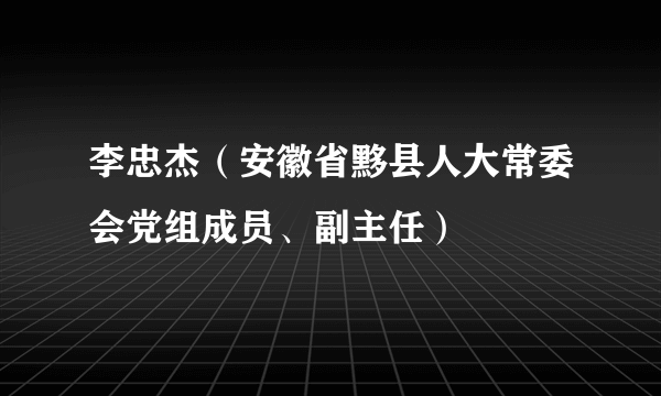 李忠杰（安徽省黟县人大常委会党组成员、副主任）