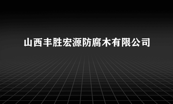 山西丰胜宏源防腐木有限公司